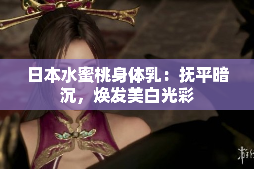 日本水蜜桃身体乳：抚平暗沉，焕发美白光彩