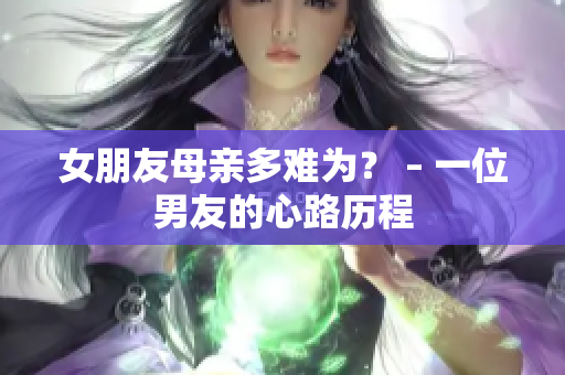 女朋友母亲多难为？ – 一位男友的心路历程