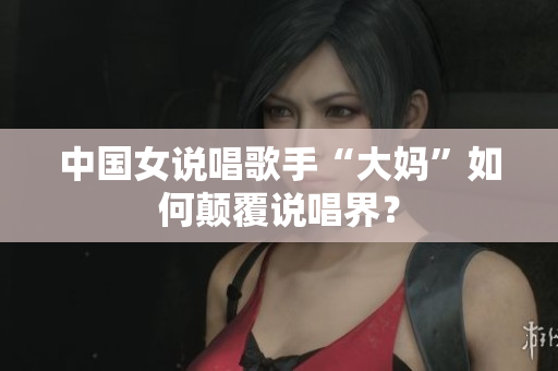 中国女说唱歌手“大妈”如何颠覆说唱界？