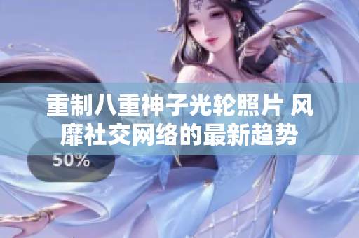 重制八重神子光轮照片 风靡社交网络的最新趋势