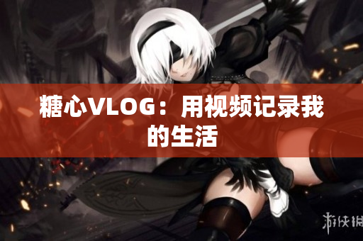 糖心VLOG：用视频记录我的生活