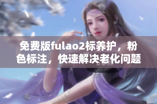 免费版fulao2标养护，粉色标注，快速解决老化问题