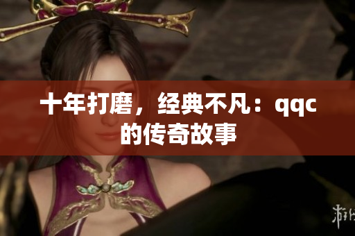 十年打磨，经典不凡：qqc的传奇故事