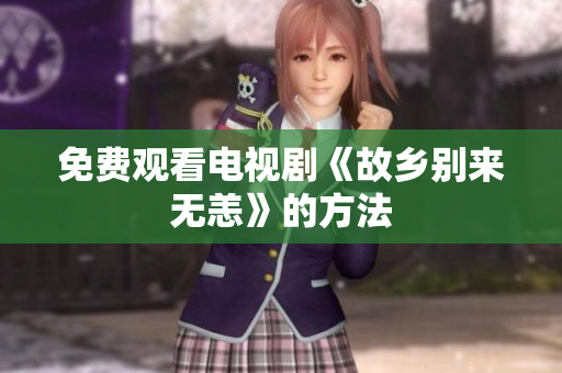 免费观看电视剧《故乡别来无恙》的方法