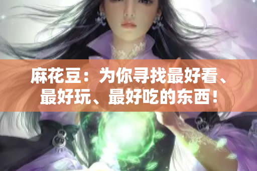 麻花豆：为你寻找最好看、最好玩、最好吃的东西！