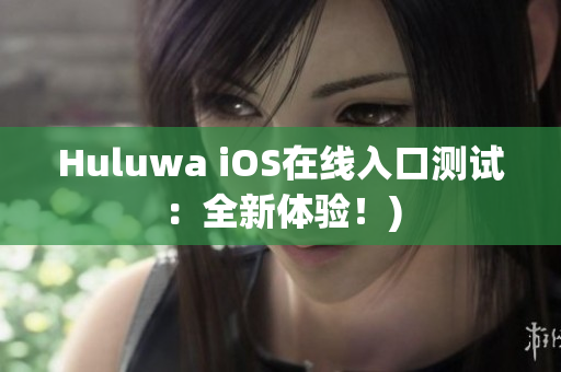 Huluwa iOS在线入口测试：全新体验！)