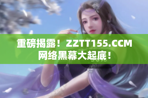 重磅揭露！ZZTT155.CCM网络黑幕大起底！