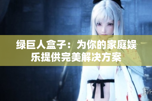 绿巨人盒子：为你的家庭娱乐提供完美解决方案