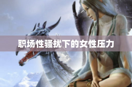 职场性骚扰下的女性压力