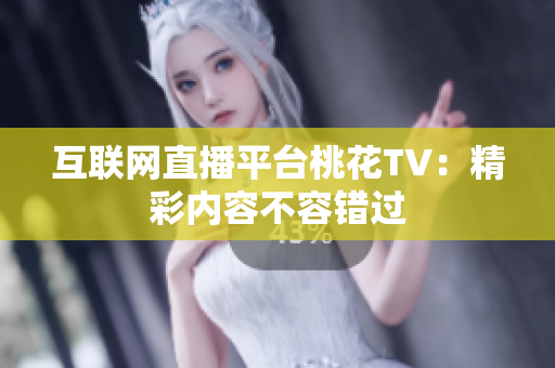 互联网直播平台桃花TV：精彩内容不容错过