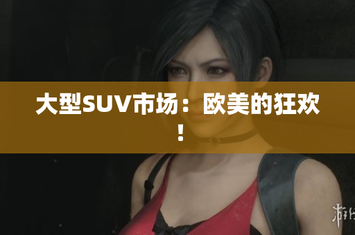 大型SUV市场：欧美的狂欢！