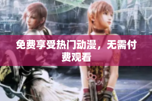 免费享受热门动漫，无需付费观看