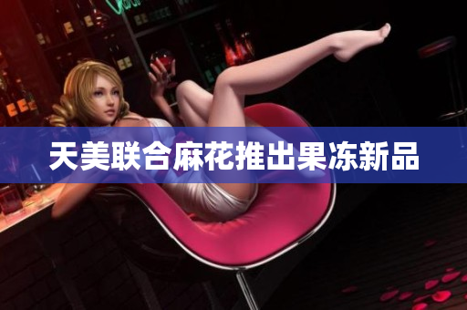 天美联合麻花推出果冻新品