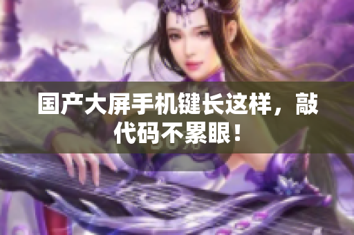 国产大屏手机键长这样，敲代码不累眼！
