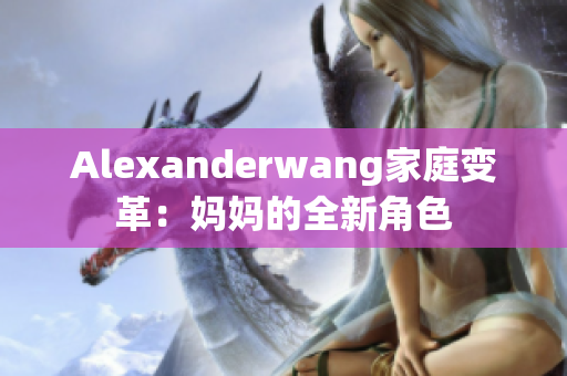 Alexanderwang家庭变革：妈妈的全新角色