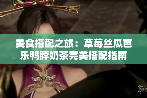 美食搭配之旅：草莓丝瓜芭乐鸭脖奶茶完美搭配指南