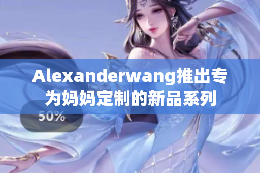 Alexanderwang推出专为妈妈定制的新品系列