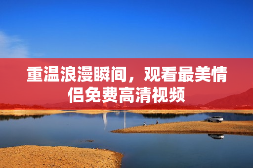 重温浪漫瞬间，观看最美情侣免费高清视频