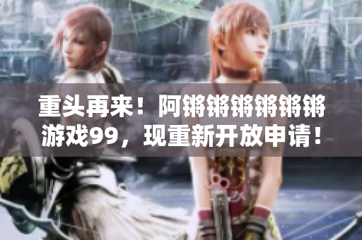 重头再来！阿锵锵锵锵锵锵游戏99，现重新开放申请！