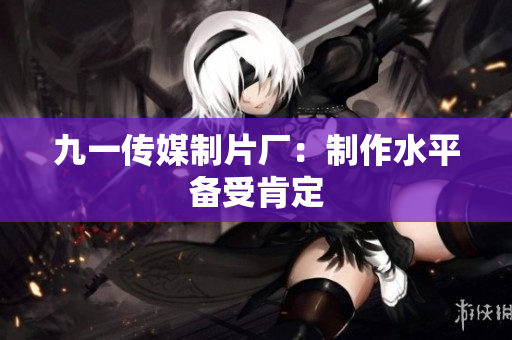 九一传媒制片厂：制作水平备受肯定