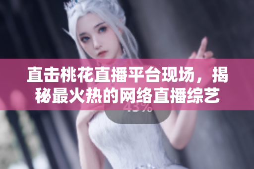 直击桃花直播平台现场，揭秘最火热的网络直播综艺