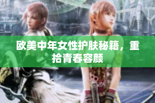 欧美中年女性护肤秘籍，重拾青春容颜
