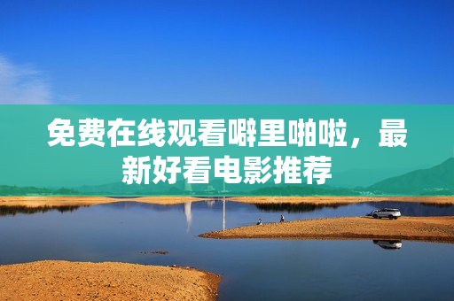 免费在线观看噼里啪啦，最新好看电影推荐