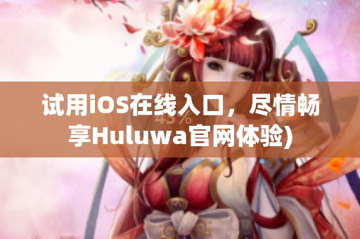 试用iOS在线入口，尽情畅享Huluwa官网体验)