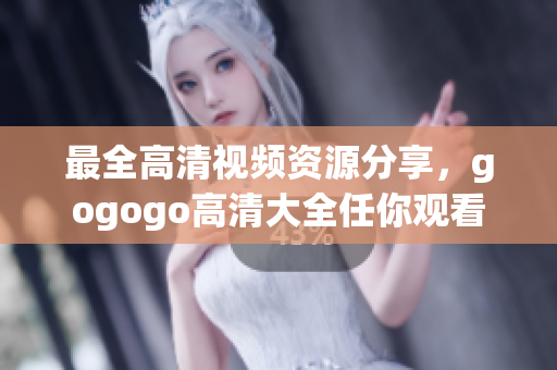 最全高清视频资源分享，gogogo高清大全任你观看
