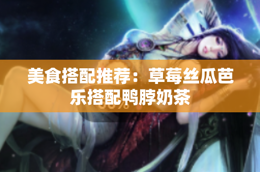 美食搭配推荐：草莓丝瓜芭乐搭配鸭脖奶茶