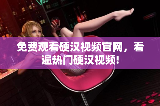 免费观看硬汉视频官网，看遍热门硬汉视频!