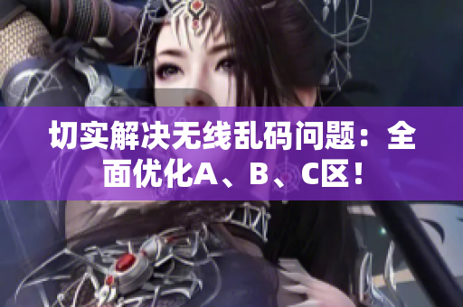 切实解决无线乱码问题：全面优化A、B、C区！