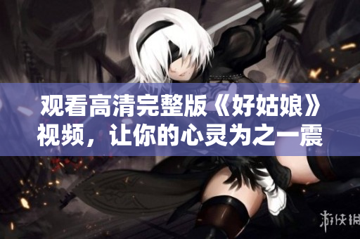 观看高清完整版《好姑娘》视频，让你的心灵为之一震