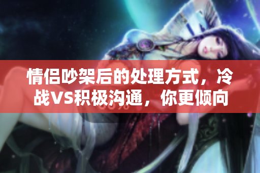 情侣吵架后的处理方式，冷战VS积极沟通，你更倾向于哪一种？