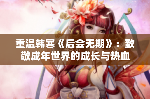 重温韩寒《后会无期》：致敬成年世界的成长与热血