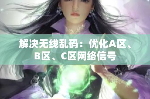 解决无线乱码：优化A区、B区、C区网络信号