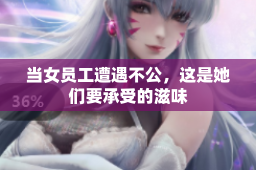 当女员工遭遇不公，这是她们要承受的滋味