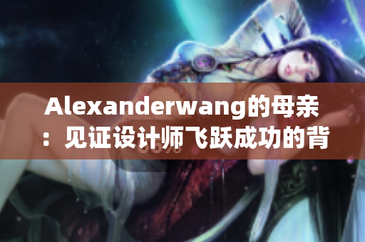 Alexanderwang的母亲：见证设计师飞跃成功的背后故事