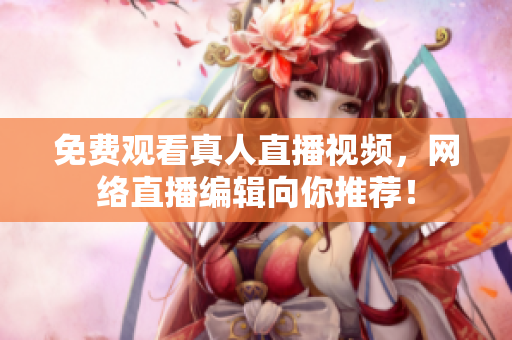 免费观看真人直播视频，网络直播编辑向你推荐！