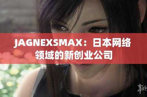 JAGNEXSMAX：日本网络领域的新创业公司