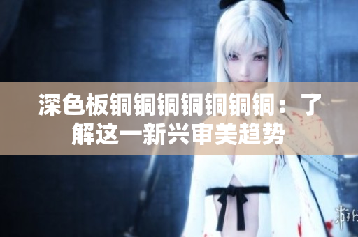 深色板铜铜铜铜铜铜铜：了解这一新兴审美趋势