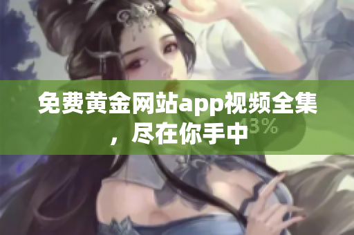 免费黄金网站app视频全集，尽在你手中