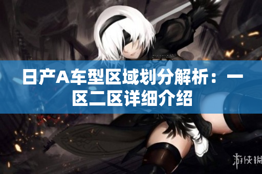 日产A车型区域划分解析：一区二区详细介绍