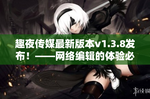趣夜传媒最新版本v1.3.8发布！——网络编辑的体验必备！