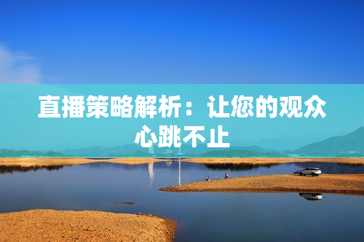 直播策略解析：让您的观众心跳不止