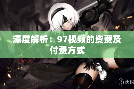 深度解析：97视频的资费及付费方式