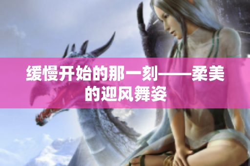缓慢开始的那一刻——柔美的迎风舞姿