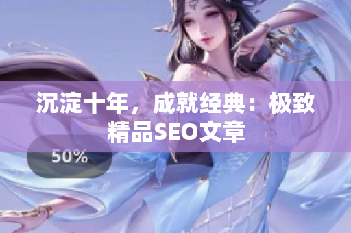 沉淀十年，成就经典：极致精品SEO文章