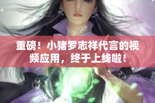 重磅！小猪罗志祥代言的视频应用，终于上线啦！