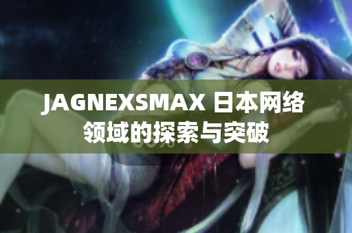 JAGNEXSMAX 日本网络领域的探索与突破